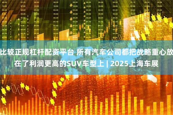 比较正规杠杆配资平台 所有汽车公司都把战略重心放在了利润更高的SUV车型上 | 2025上海车展