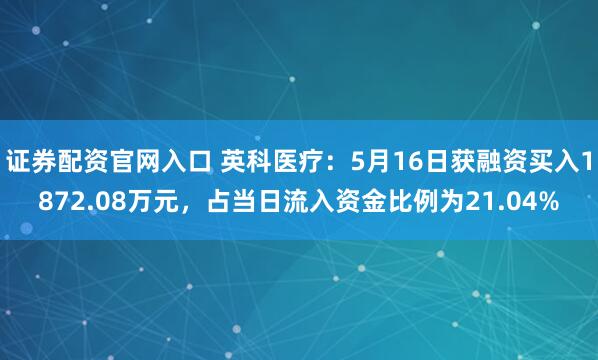 证券配资官网入口 英科医疗:5月16日获融资买入1872.08万元,占当日流入资金比例为21.04%