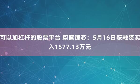 可以加杠杆的股票平台 蔚蓝锂芯：5月16日获融资买入1577.13万元