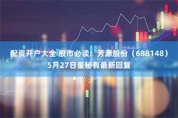 配资开户大全 股市必读：芳源股份（688148）5月27日董秘有最新回复