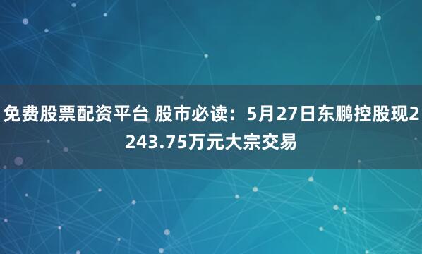免费股票配资平台 股市必读:5月27日东鹏控股现2243.75万元大宗交易