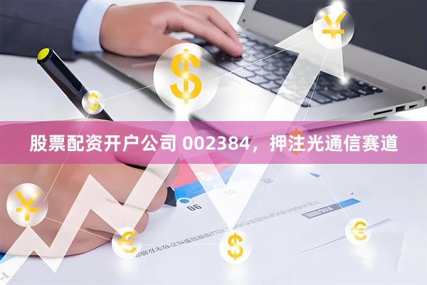 股票配资开户公司 002384,押注光通信赛道