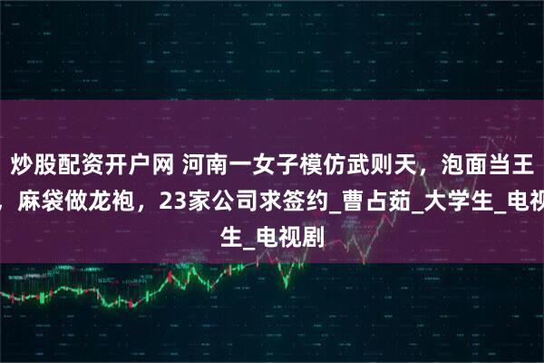 炒股配资开户网 河南一女子模仿武则天,泡面当王冠,麻袋做龙袍,23家公司求签约_曹占茹_大学生_电视剧