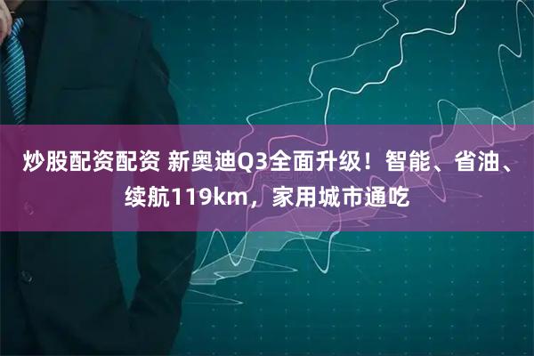 炒股配资配资 新奥迪Q3全面升级!智能、省油、续航119km,家用城市通吃