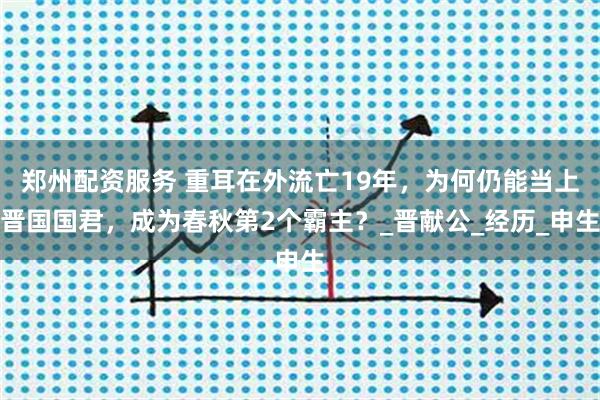 郑州配资服务 重耳在外流亡19年,为何仍能当上晋国国君,成为春秋第2个霸主?_晋献公_经历_申生