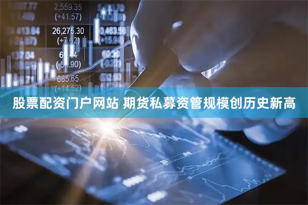 股票配资门户网站 期货私募资管规模创历史新高