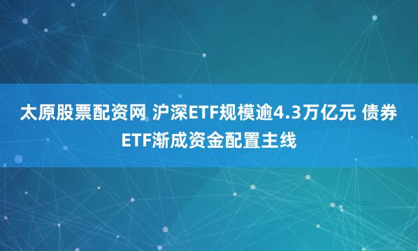 太原股票配资网 沪深ETF规模逾4.3万亿元 债券ETF渐成资金配置主线