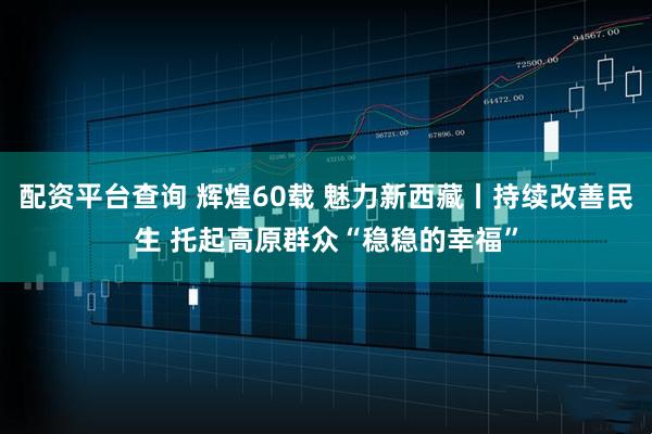 配资平台查询 辉煌60载 魅力新西藏丨持续改善民生 托起高原群众“稳稳的幸福”