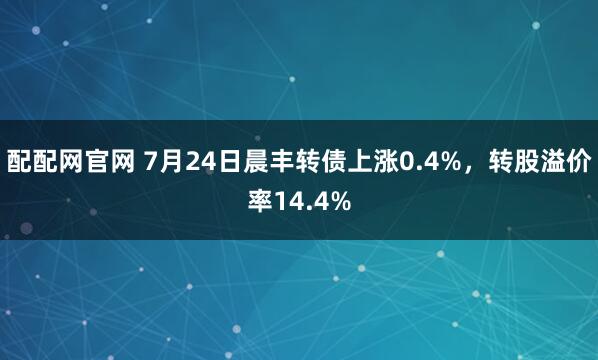 配配网官网 7月24日晨丰转债上涨0.4%,转股溢价率14.4%