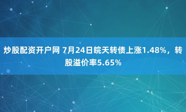 炒股配资开户网 7月24日皖天转债上涨1.48%,转股溢价率5.65%