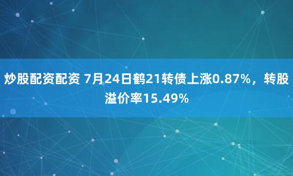 炒股配资配资 7月24日鹤21转债上涨0.87%,转股溢价率15.49%