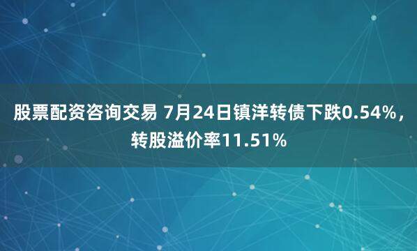 股票配资咨询交易 7月24日镇洋转债下跌0.54%,转股溢价率11.51%
