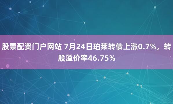 股票配资门户网站 7月24日珀莱转债上涨0.7%,转股溢价率46.75%
