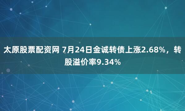 太原股票配资网 7月24日金诚转债上涨2.68%,转股溢价率9.34%