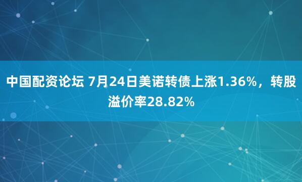 中国配资论坛 7月24日美诺转债上涨1.36%,转股溢价率28.82%