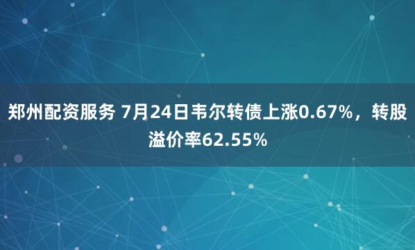 郑州配资服务 7月24日韦尔转债上涨0.67%,转股溢价率62.55%