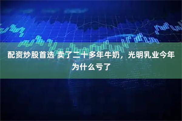 配资炒股首选 卖了二十多年牛奶,光明乳业今年为什么亏了