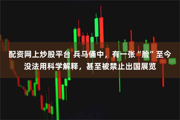 配资网上炒股平台 兵马俑中，有一张“脸”至今没法用科学解释，甚至被禁止出国展览