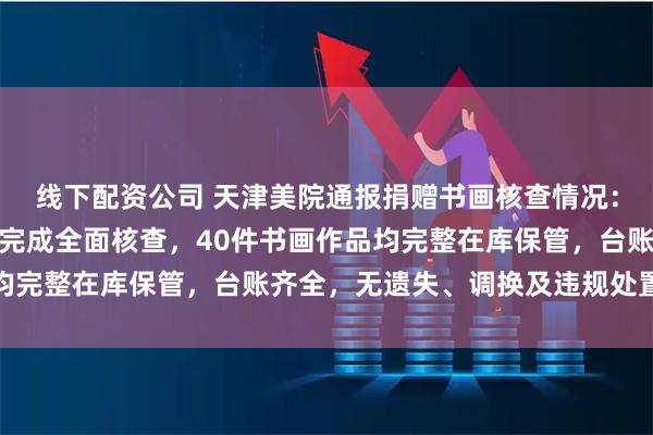 线下配资公司 天津美院通报捐赠书画核查情况：已对当年捐赠书画作品完成全面核查，40件书画作品均完整在库保管，台账齐全，无遗失、调换及违规处置情况
