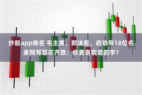 炒股app排名 毛主席、郭沫若、启功等18位名家同写百花齐放：你更喜欢谁的字？