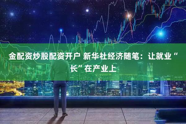 金配资炒股配资开户 新华社经济随笔:让就业“长”在产业上