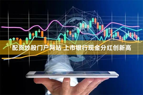 配资炒股门户网站 上市银行现金分红创新高