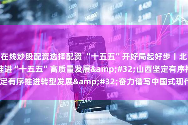 在线炒股配资选择配资 “十五五”开好局起好步丨北京锚定城市战略定位推进“十五五”高质量发展 山西坚定有序推进转型发展 奋力谱写中国式现代化西藏新篇章