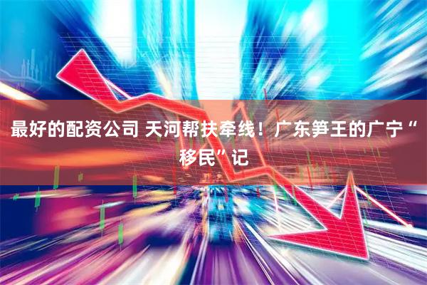 最好的配资公司 天河帮扶牵线！广东笋王的广宁“移民”记