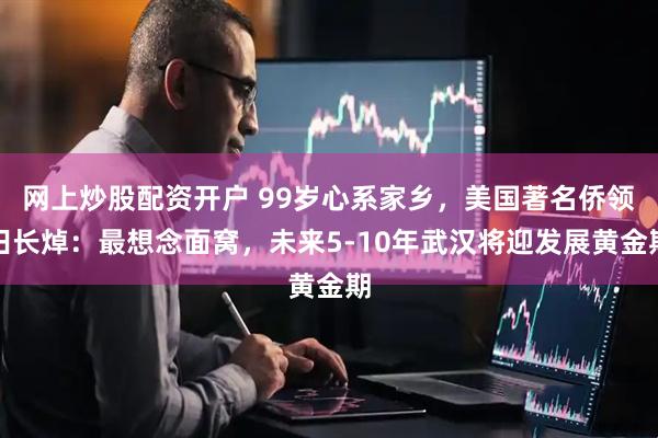 网上炒股配资开户 99岁心系家乡，美国著名侨领田长焯：最想念面窝，未来5-10年武汉将迎发展黄金期