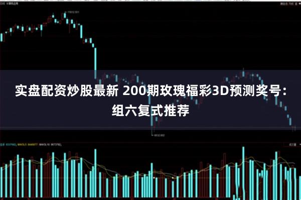 实盘配资炒股最新 200期玫瑰福彩3D预测奖号：组六复式推荐